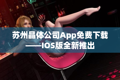 苏州晶体公司App免费下载——IOS版全新推出