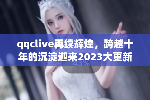 qqclive再续辉煌，跨越十年的沉淀迎来2023大更新