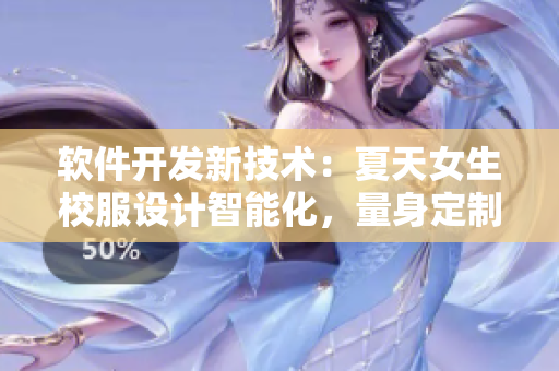 软件开发新技术：夏天女生校服设计智能化，量身定制避免安全风险