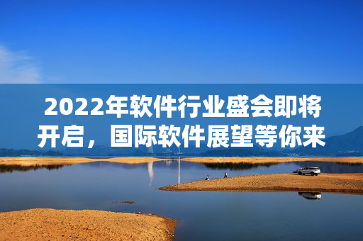 2022年软件行业盛会即将开启，国际软件展望等你来！