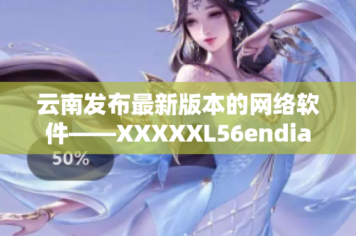 云南发布最新版本的网络软件——XXXXXL56endian