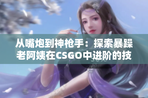 从嘴炮到神枪手：探索暴躁老阿姨在CSGO中进阶的技巧