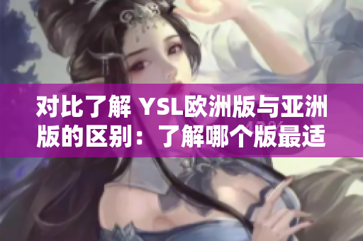 对比了解 YSL欧洲版与亚洲版的区别：了解哪个版最适合自己