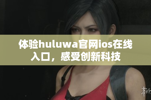 体验huluwa官网ios在线入口，感受创新科技