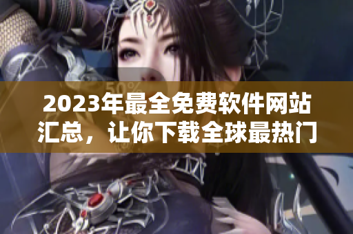 2023年最全免费软件网站汇总，让你下载全球最热门软件轻松畅快！