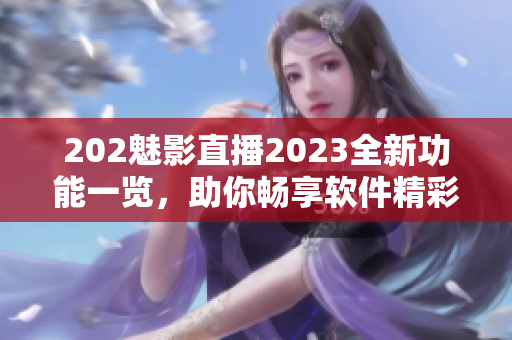 202魅影直播2023全新功能一览，助你畅享软件精彩体验