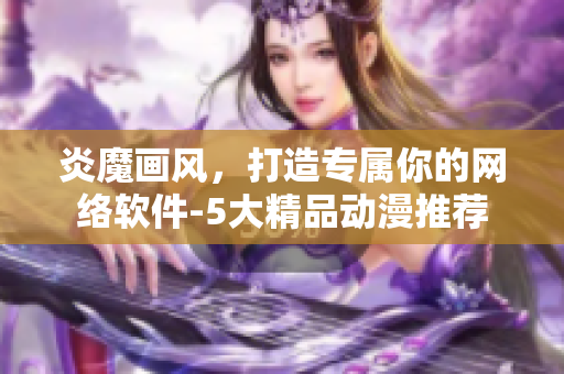 炎魔画风，打造专属你的网络软件-5大精品动漫推荐