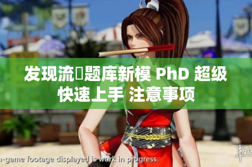 发现流畳题库新模 PhD 超级快速上手 注意事项