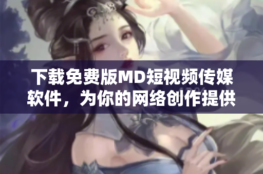 下载免费版MD短视频传媒软件，为你的网络创作提供更多灵感！