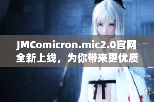 JMComicron.mic2.0官网全新上线，为你带来更优质的阅读体验！