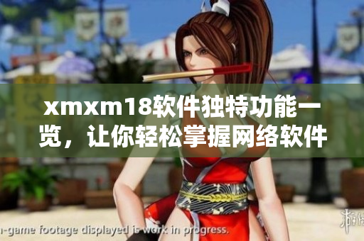 xmxm18软件独特功能一览，让你轻松掌握网络软件新潮流