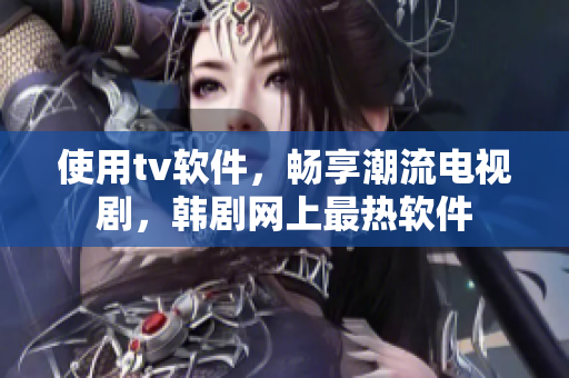 使用tv软件，畅享潮流电视剧，韩剧网上最热软件