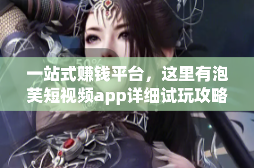 一站式赚钱平台，这里有泡芙短视频app详细试玩攻略！