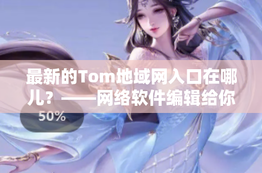 最新的Tom地域网入口在哪儿？——网络软件编辑给你解答