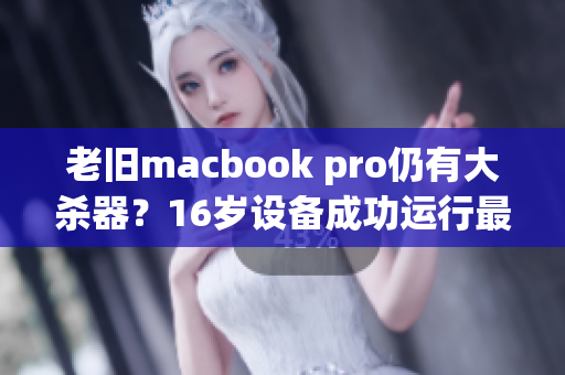 老旧macbook pro仍有大杀器？16岁设备成功运行最新大型软件