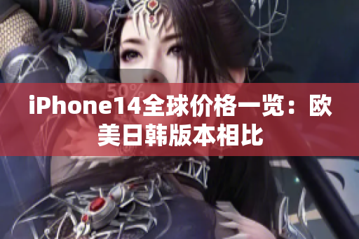 iPhone14全球价格一览：欧美日韩版本相比