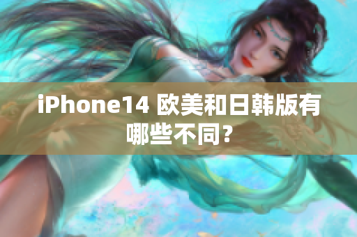 iPhone14 欧美和日韩版有哪些不同？