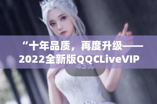 “十年品质，再度升级——2022全新版QQCLiveVIP App发布”