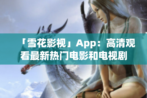 「雪花影视」App：高清观看最新热门电影和电视剧