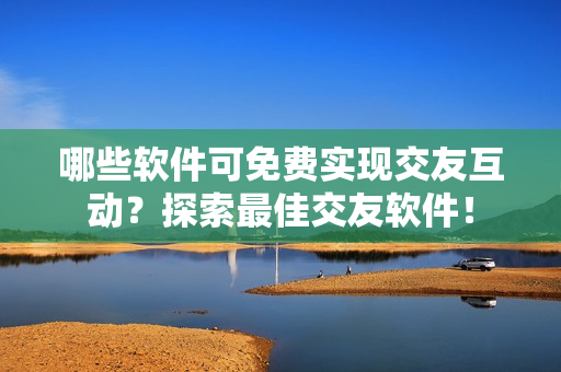 哪些软件可免费实现交友互动？探索最佳交友软件！