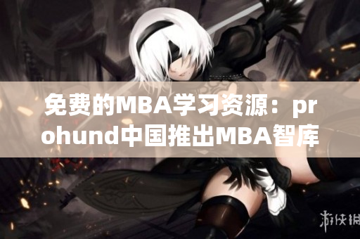 免费的MBA学习资源：prohund中国推出MBA智库免费版