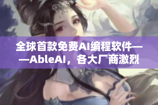 全球首款免费AI编程软件——AbleAI，各大厂商激烈抢购！