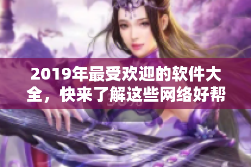 2019年最受欢迎的软件大全，快来了解这些网络好帮手！