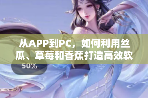 从APP到PC，如何利用丝瓜、草莓和香蕉打造高效软件？-创意企业篇