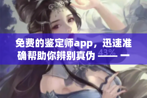 免费的鉴定师app，迅速准确帮助你辨别真伪 —— 一款专业又兼具实用性的鉴定工具