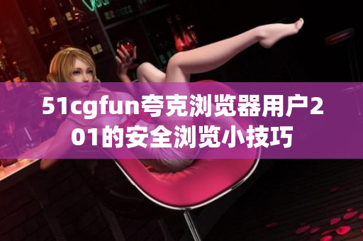 51cgfun夸克浏览器用户201的安全浏览小技巧