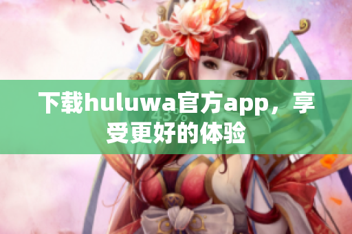 下载huluwa官方app，享受更好的体验