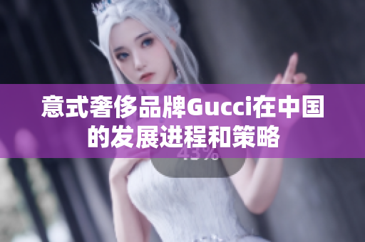 意式奢侈品牌Gucci在中国的发展进程和策略