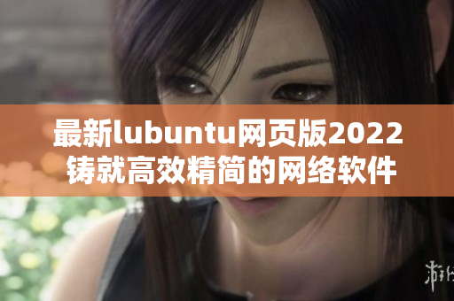 最新lubuntu网页版2022 铸就高效精简的网络软件之选