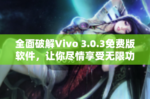 全面破解Vivo 3.0.3免费版软件，让你尽情享受无限功能！