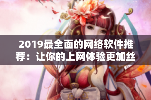 2019最全面的网络软件推荐：让你的上网体验更加丝滑！