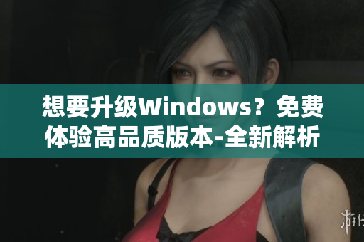 想要升级Windows？免费体验高品质版本-全新解析