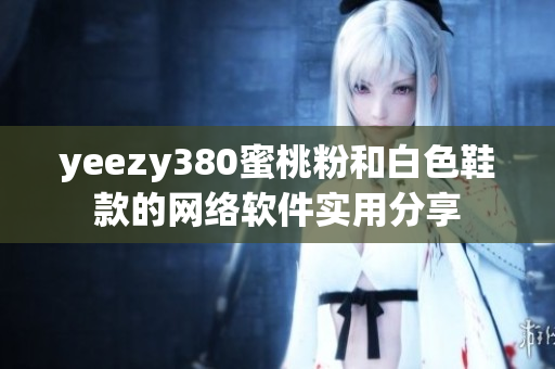 yeezy380蜜桃粉和白色鞋款的网络软件实用分享