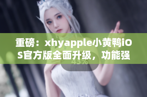 重磅：xhyapple小黄鸭iOS官方版全面升级，功能强大新体验！