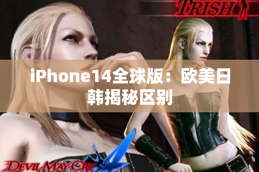 iPhone14全球版：欧美日韩揭秘区别