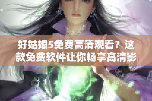 好姑娘5免费高清观看？这款免费软件让你畅享高清影片！