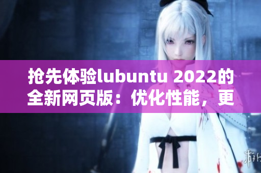 抢先体验lubuntu 2022的全新网页版：优化性能，更流畅的软件体验