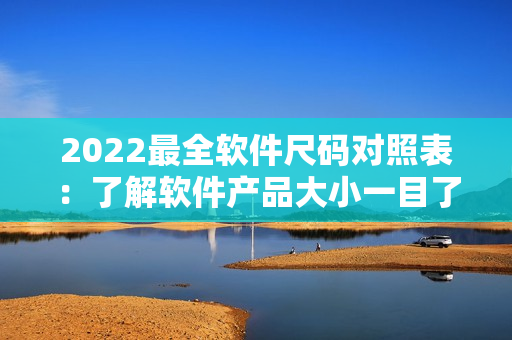 2022最全软件尺码对照表：了解软件产品大小一目了然！