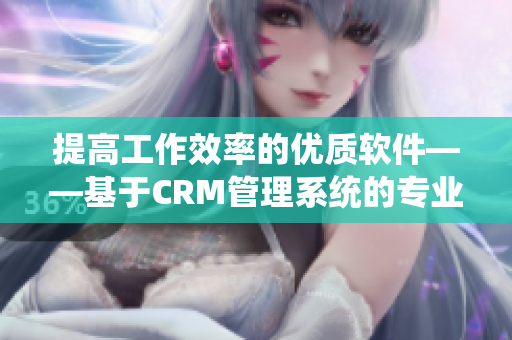 提高工作效率的优质软件——基于CRM管理系统的专业办公软件