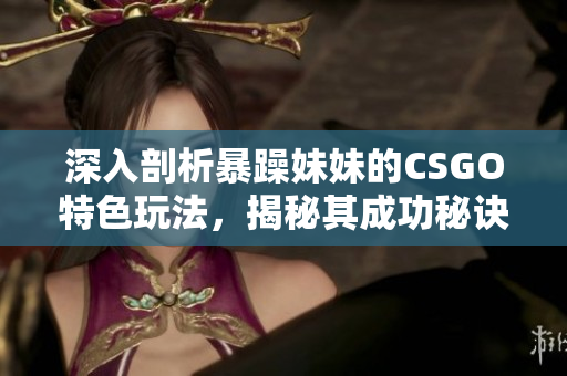 深入剖析暴躁妹妹的CSGO特色玩法，揭秘其成功秘诀