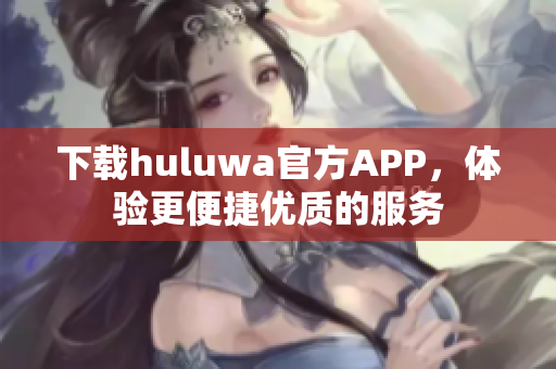 下载huluwa官方APP，体验更便捷优质的服务