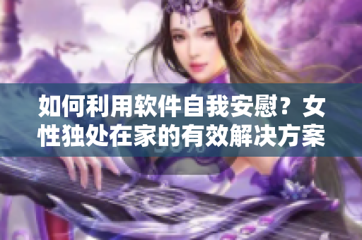 如何利用软件自我安慰？女性独处在家的有效解决方案！