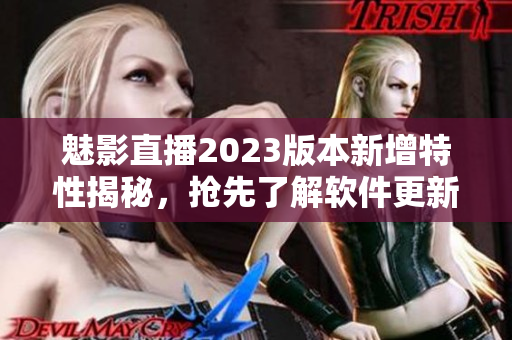 魅影直播2023版本新增特性揭秘，抢先了解软件更新亮点