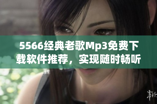 5566经典老歌Mp3免费下载软件推荐，实现随时畅听！