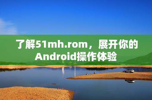 了解51mh.rom，展开你的Android操作体验