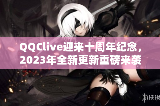 QQClive迎来十周年纪念，2023年全新更新重磅来袭